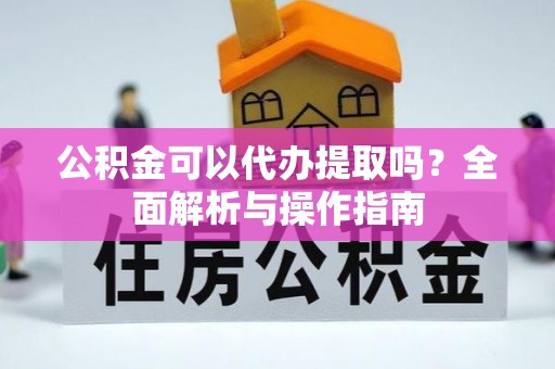 句容公积金可以代办提取吗？全面解析与操作指南