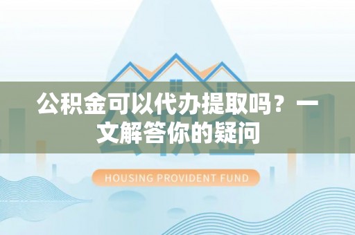 句容公积金可以代办提取吗？一文解答你的疑问