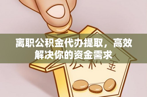 句容离职公积金代办提取，高效解决你的资金需求