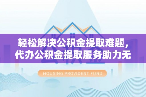 句容轻松解决公积金提取难题，代办公积金提取服务助力无忧生活