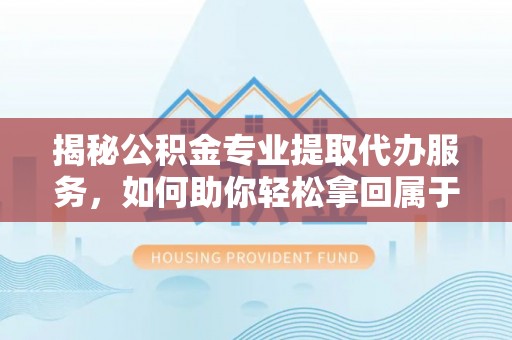 句容揭秘公积金专业提取代办服务，如何助你轻松拿回属于你的资金
