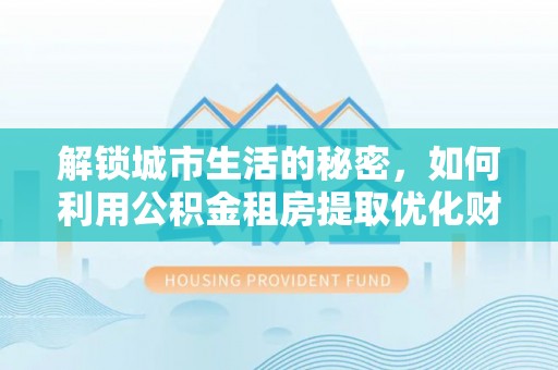 句容解锁城市生活的秘密，如何利用公积金租房提取优化财务规划