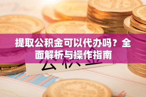 句容提取公积金可以代办吗？全面解析与操作指南