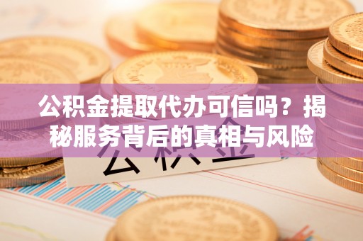 句容公积金提取代办可信吗？揭秘服务背后的真相与风险