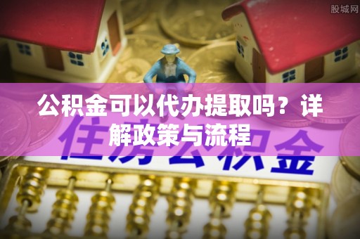 句容公积金可以代办提取吗？详解政策与流程
