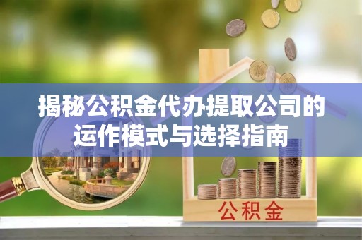 句容揭秘公积金代办提取公司的运作模式与选择指南
