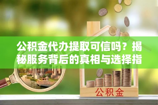 句容公积金代办提取可信吗？揭秘服务背后的真相与选择指南