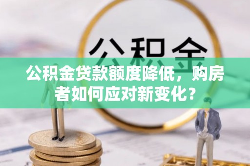 句容公积金贷款额度降低，购房者如何应对新变化？
