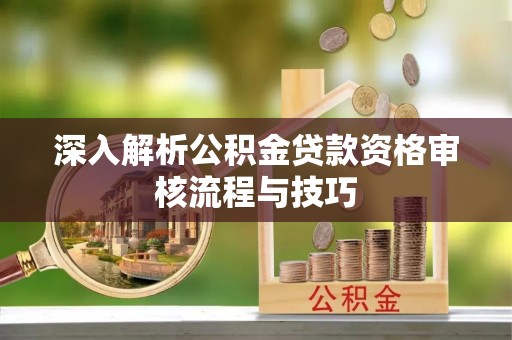 句容深入解析公积金贷款资格审核流程与技巧