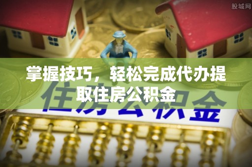 句容掌握技巧，轻松完成代办提取住房公积金