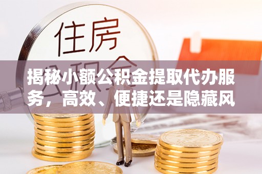 句容揭秘小额公积金提取代办服务，高效、便捷还是隐藏风险？