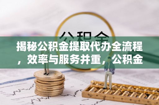 句容揭秘公积金提取代办全流程，效率与服务并重，公积金提取代办要多久不再是难题