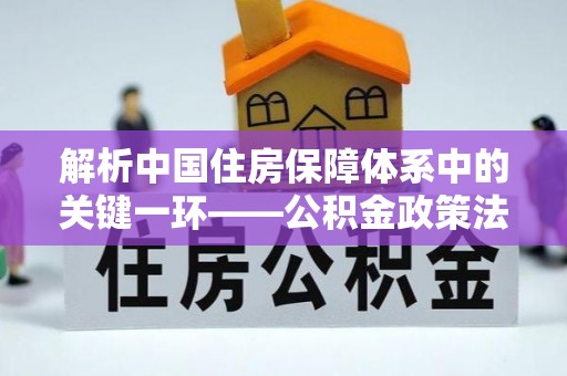 句容解析中国住房保障体系中的关键一环——公积金政策法规的演变与影响