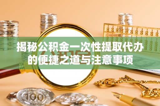 句容揭秘公积金一次性提取代办的便捷之道与注意事项
