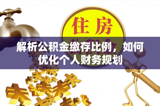 句容解析公积金缴存比例，如何优化个人财务规划