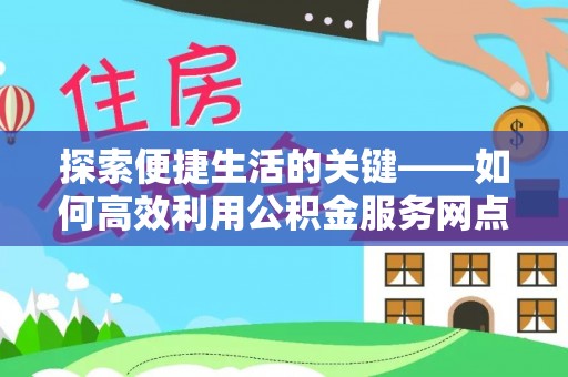 句容探索便捷生活的关键——如何高效利用公积金服务网点查询功能