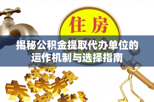 句容揭秘公积金提取代办单位的运作机制与选择指南