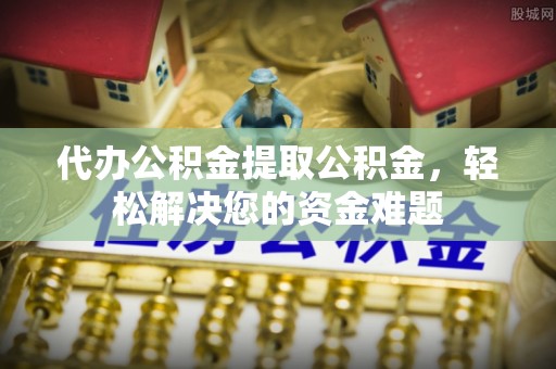句容代办公积金提取公积金，轻松解决您的资金难题