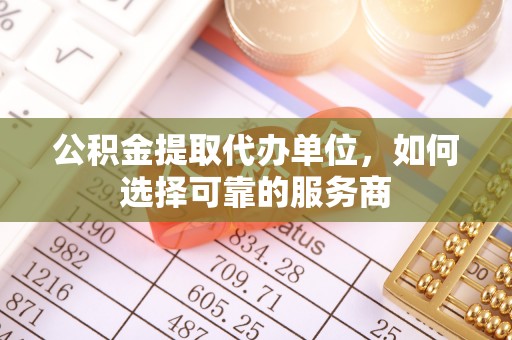 句容公积金提取代办单位，如何选择可靠的服务商