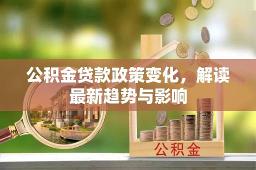 句容公积金贷款政策变化，解读最新趋势与影响