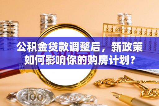 句容公积金贷款调整后，新政策如何影响你的购房计划？