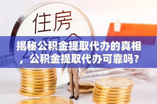 句容揭秘公积金提取代办的真相，公积金提取代办可靠吗？