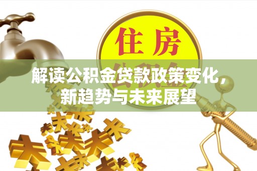 句容解读公积金贷款政策变化，新趋势与未来展望