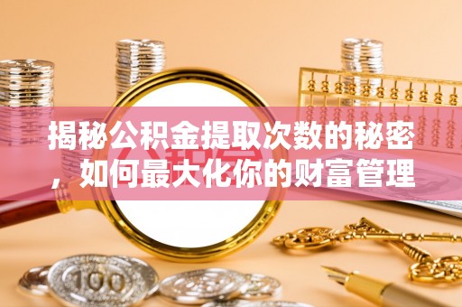 句容揭秘公积金提取次数的秘密，如何最大化你的财富管理