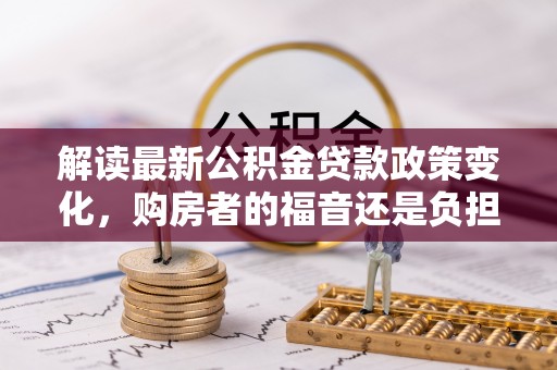 句容解读最新公积金贷款政策变化，购房者的福音还是负担？