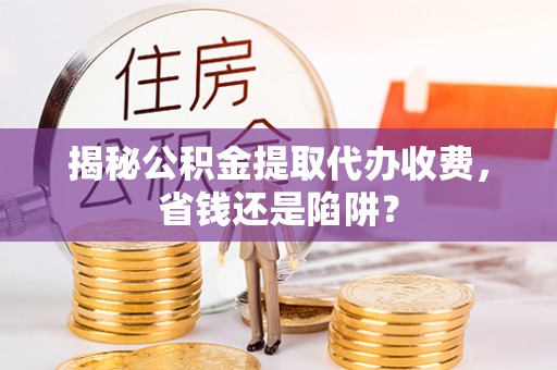 句容揭秘公积金提取代办收费，省钱还是陷阱？