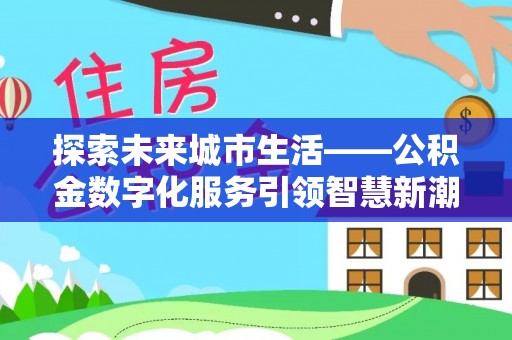 句容探索未来城市生活——公积金数字化服务引领智慧新潮流