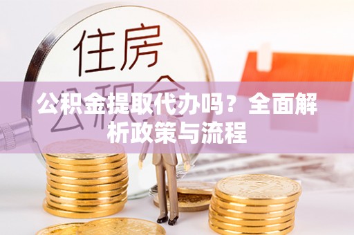 句容公积金提取代办吗？全面解析政策与流程