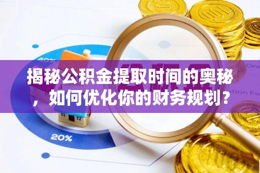 句容揭秘公积金提取时间的奥秘，如何优化你的财务规划？