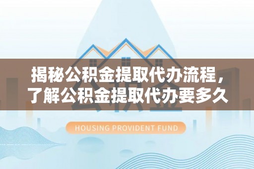 句容揭秘公积金提取代办流程，了解公积金提取代办要多久的关键因素