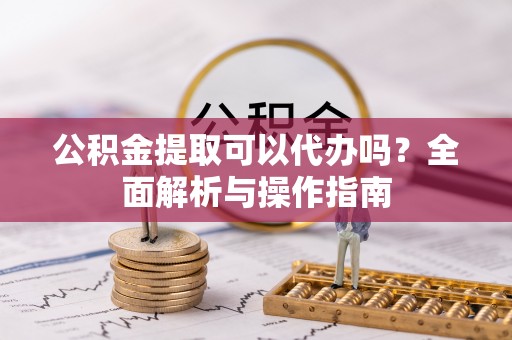 句容公积金提取可以代办吗？全面解析与操作指南