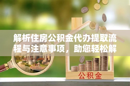句容解析住房公积金代办提取流程与注意事项，助您轻松解决资金难题