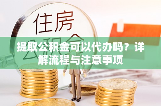 句容提取公积金可以代办吗？详解流程与注意事项