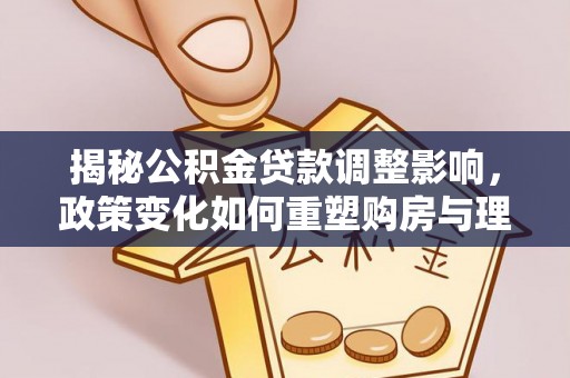 句容揭秘公积金贷款调整影响，政策变化如何重塑购房与理财规划