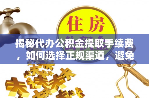 句容揭秘代办公积金提取手续费，如何选择正规渠道，避免上当受骗