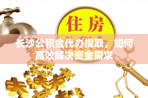 句容长沙公积金代办提取，如何高效解决资金需求