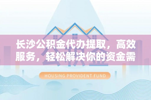句容长沙公积金代办提取，高效服务，轻松解决你的资金需求