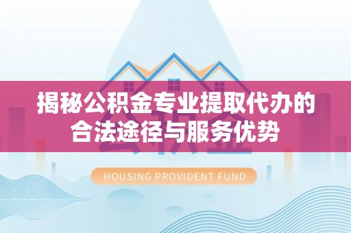 句容揭秘公积金专业提取代办的合法途径与服务优势