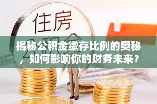 句容揭秘公积金缴存比例的奥秘，如何影响你的财务未来？