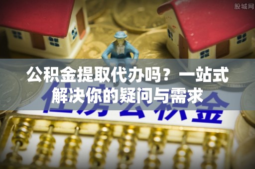 句容公积金提取代办吗？一站式解决你的疑问与需求