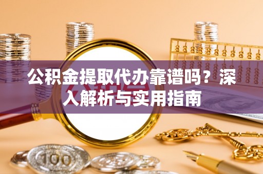句容公积金提取代办靠谱吗？深入解析与实用指南