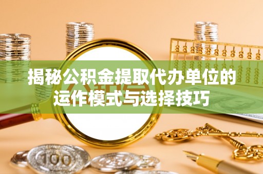 句容揭秘公积金提取代办单位的运作模式与选择技巧