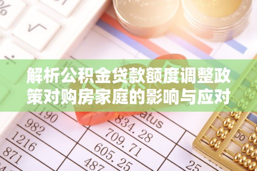 句容解析公积金贷款额度调整政策对购房家庭的影响与应对策略