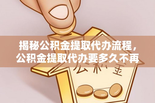 句容揭秘公积金提取代办流程，公积金提取代办要多久不再是谜题