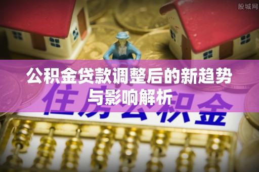 句容公积金贷款调整后的新趋势与影响解析