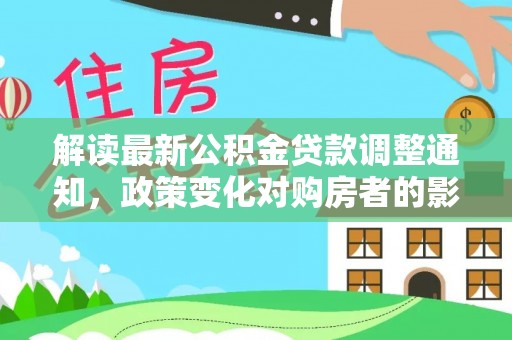 句容解读最新公积金贷款调整通知，政策变化对购房者的影响与应对策略